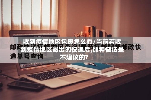 收到疫情地区包裹怎么办/当前若收到疫情地区寄出的快递后,那种做法是不建议的?-第1张图片