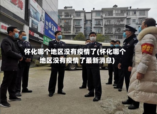 怀化哪个地区没有疫情了(怀化哪个地区没有疫情了最新消息)-第2张图片