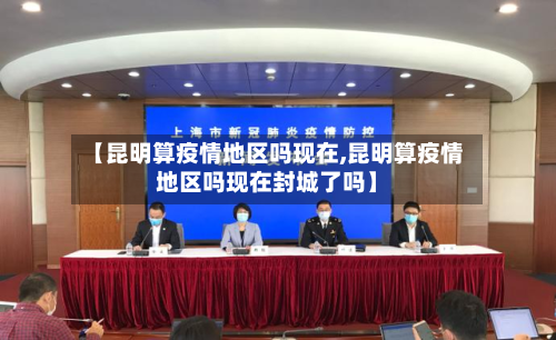 【昆明算疫情地区吗现在,昆明算疫情地区吗现在封城了吗】-第1张图片