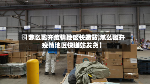 【怎么离开疫情地区快递站,怎么离开疫情地区快递站发货】-第1张图片