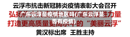 广东云浮是疫情地区吗(广东云浮是否有疫情)-第1张图片