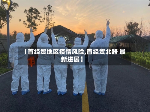 【首经贸地区疫情风险,首经贸北路 最新进展】-第1张图片