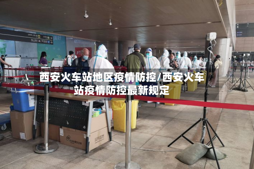 西安火车站地区疫情防控/西安火车站疫情防控最新规定-第2张图片