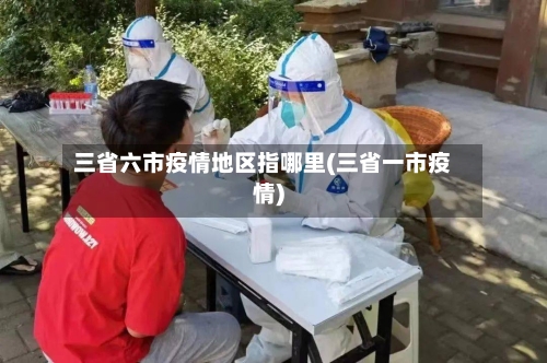 三省六市疫情地区指哪里(三省一市疫情)-第2张图片
