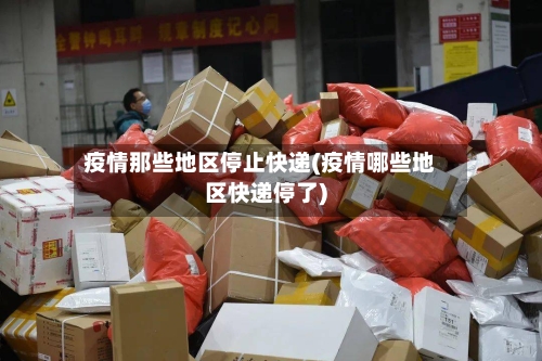 疫情那些地区停止快递(疫情哪些地区快递停了)-第1张图片