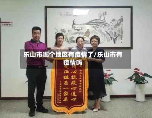 乐山市哪个地区有疫情了/乐山市有疫情吗-第2张图片