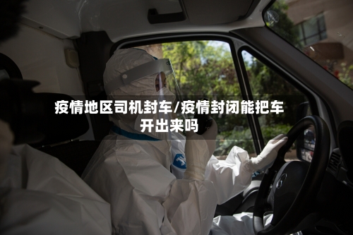 疫情地区司机封车/疫情封闭能把车开出来吗-第3张图片