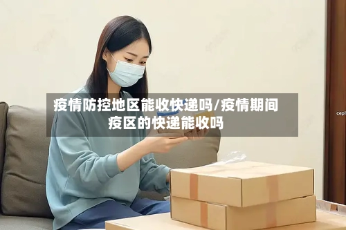疫情防控地区能收快递吗/疫情期间疫区的快递能收吗-第1张图片