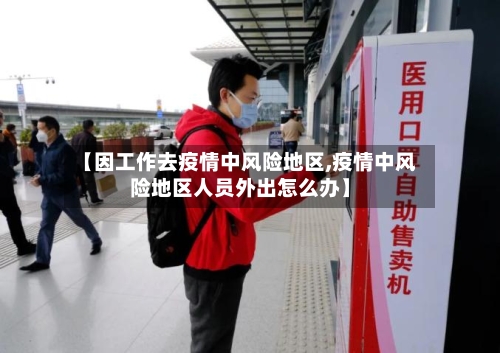 【因工作去疫情中风险地区,疫情中风险地区人员外出怎么办】-第1张图片