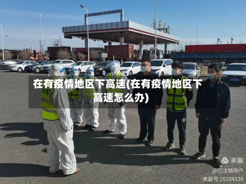在有疫情地区下高速(在有疫情地区下高速怎么办)-第1张图片