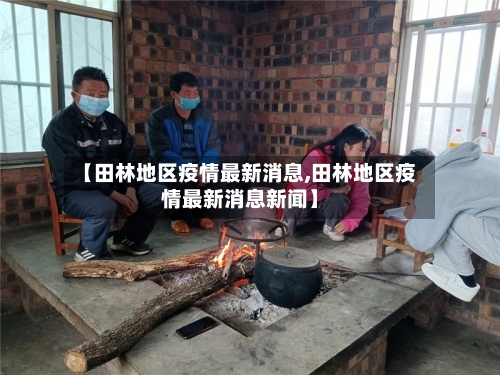 【田林地区疫情最新消息,田林地区疫情最新消息新闻】-第1张图片