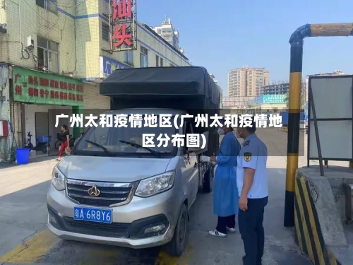 广州太和疫情地区(广州太和疫情地区分布图)-第3张图片