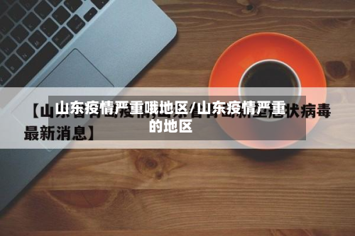 山东疫情严重哦地区/山东疫情严重的地区-第2张图片
