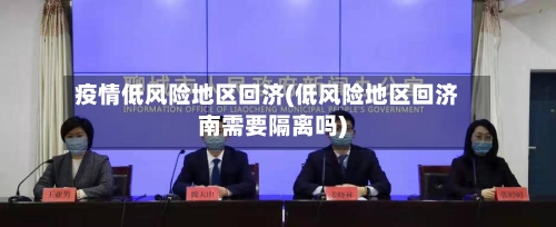 疫情低风险地区回济(低风险地区回济南需要隔离吗)-第2张图片