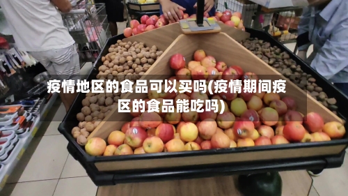 疫情地区的食品可以买吗(疫情期间疫区的食品能吃吗)-第2张图片