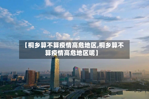 【桐乡算不算疫情高危地区,桐乡算不算疫情高危地区呢】-第1张图片