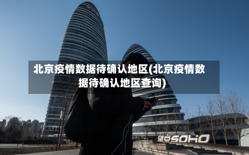 北京疫情数据待确认地区(北京疫情数据待确认地区查询)-第1张图片