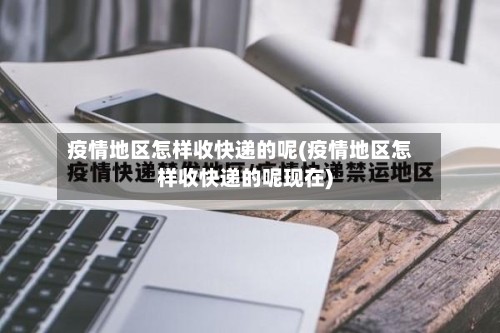 疫情地区怎样收快递的呢(疫情地区怎样收快递的呢现在)-第2张图片