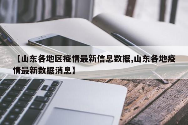 【山东各地区疫情最新信息数据,山东各地疫情最新数据消息】
