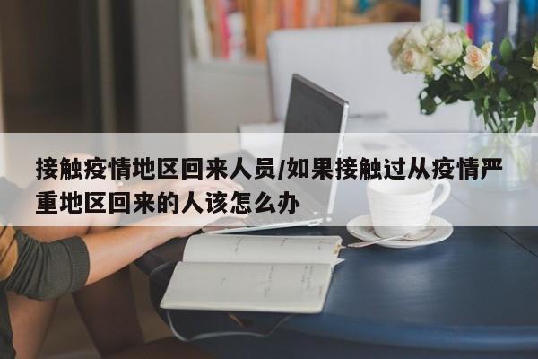 接触疫情地区回来人员/如果接触过从疫情严重地区回来的人该怎么办