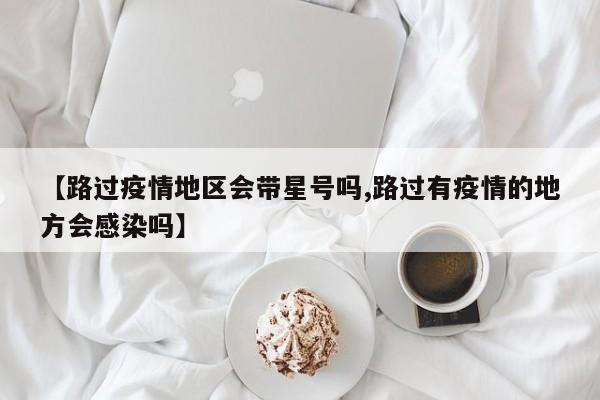 【路过疫情地区会带星号吗,路过有疫情的地方会感染吗】