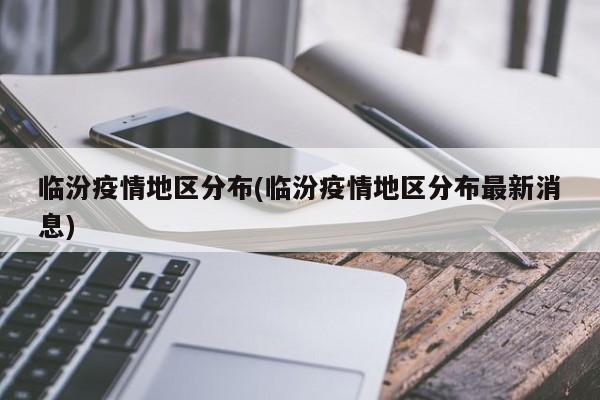 临汾疫情地区分布(临汾疫情地区分布最新消息)