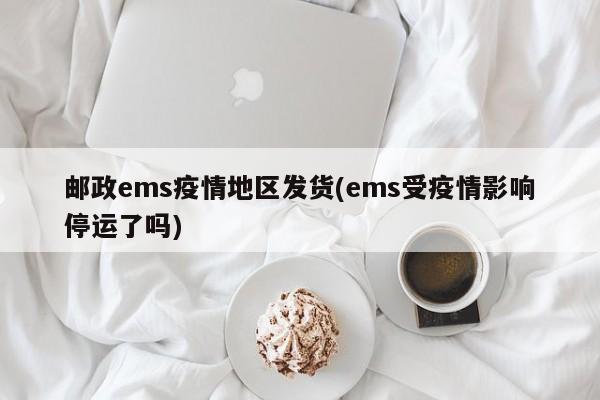 邮政ems疫情地区发货(ems受疫情影响停运了吗)