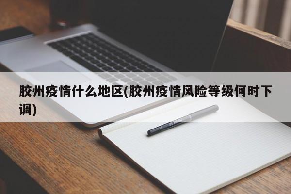 胶州疫情什么地区(胶州疫情风险等级何时下调)