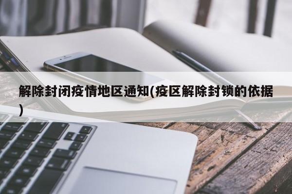解除封闭疫情地区通知(疫区解除封锁的依据)
