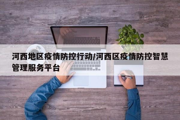 河西地区疫情防控行动/河西区疫情防控智慧管理服务平台