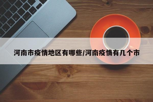 河南市疫情地区有哪些/河南疫情有几个市